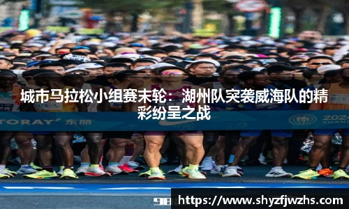 城市马拉松小组赛末轮：湖州队突袭威海队的精彩纷呈之战
